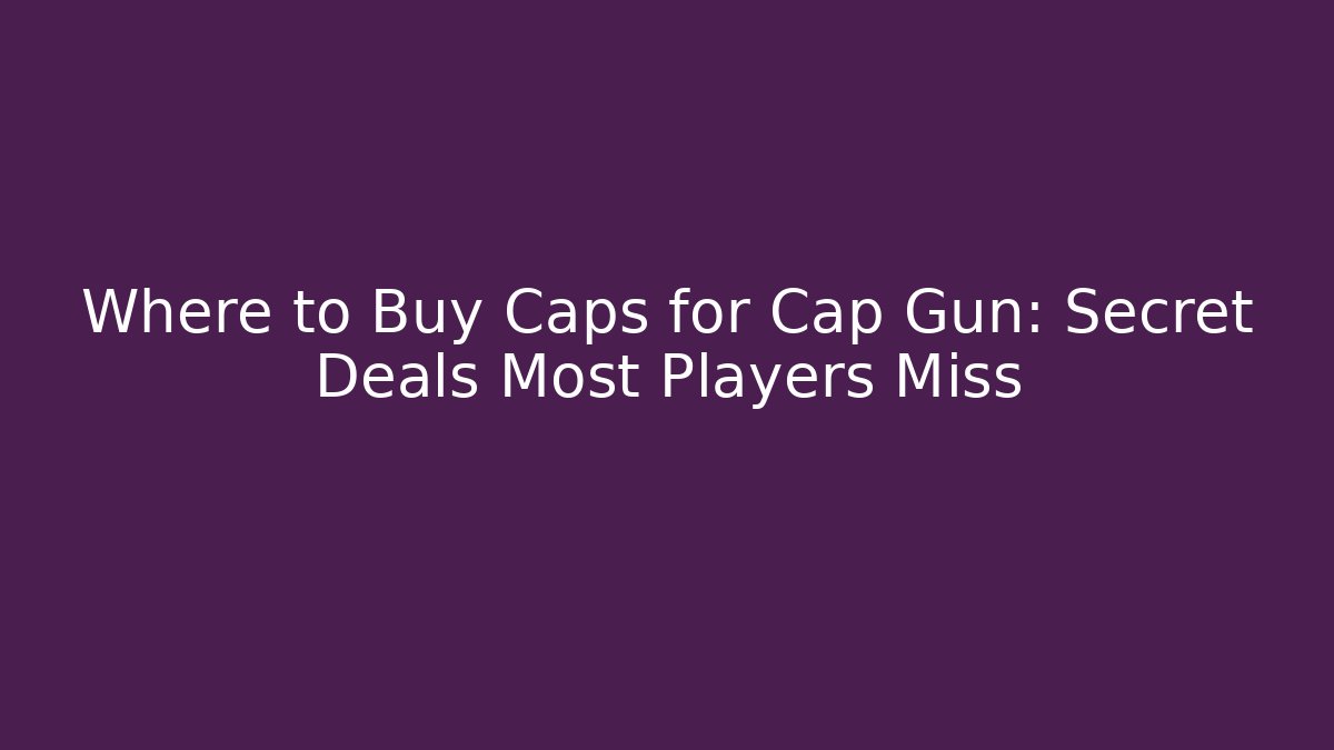 Where to Buy Caps for Cap Gun: Secret Deals Most Players Miss