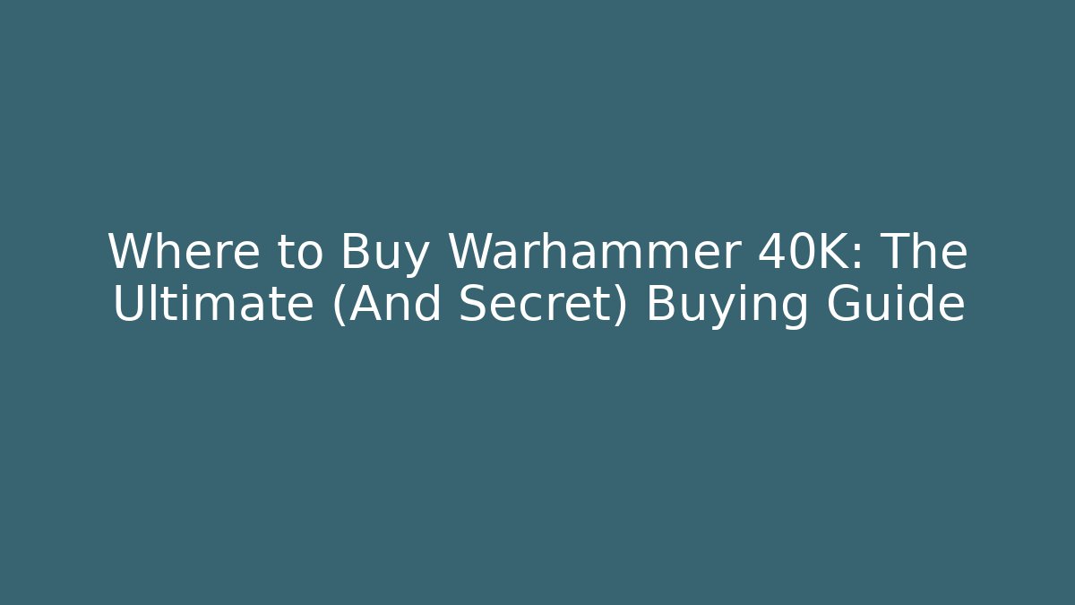 Where to Buy Warhammer 40K: The Ultimate (And Secret) Buying Guide