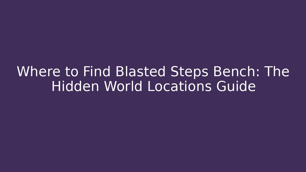 Where to Find Blasted Steps Bench: The Hidden World Locations Guide