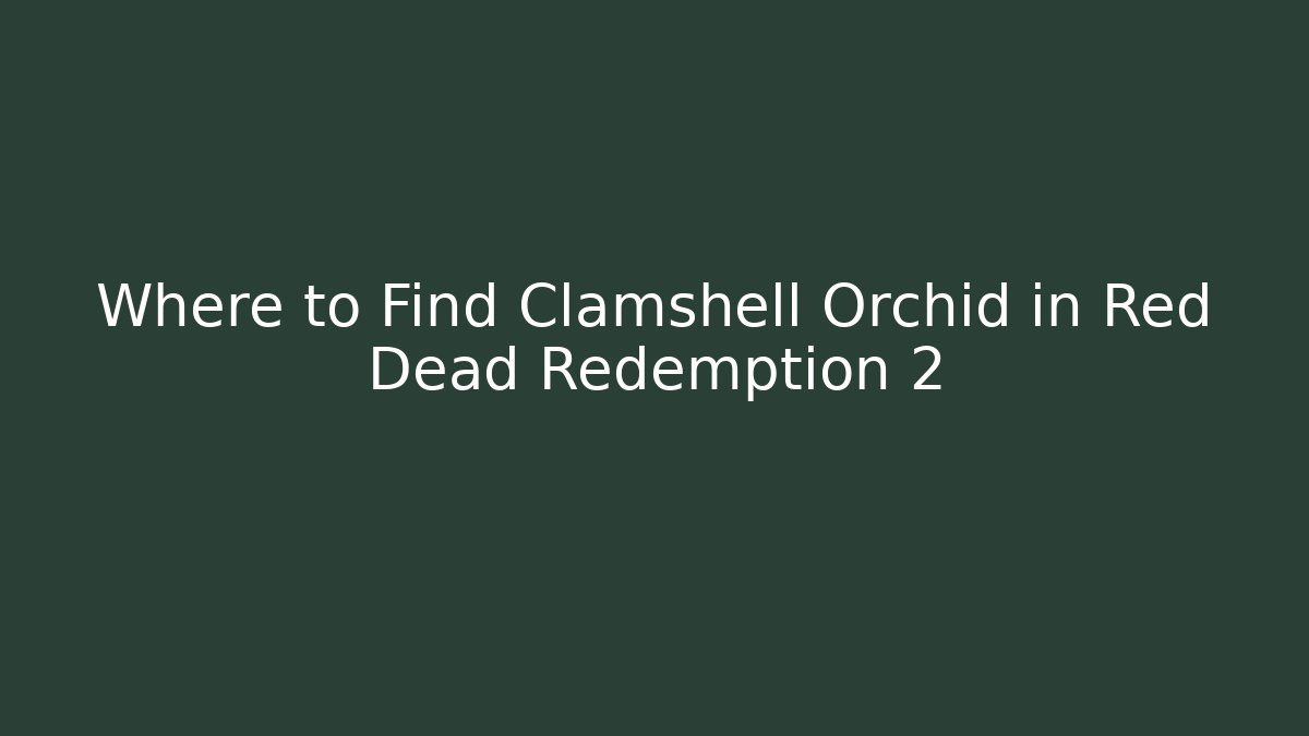 Where to Find Clamshell Orchid in Red Dead Redemption 2