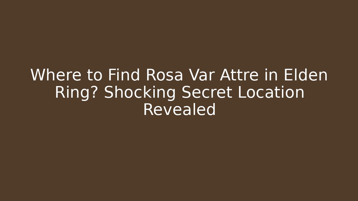 Where to Find Rosa Var Attre in Elden Ring? Shocking Secret Location Revealed