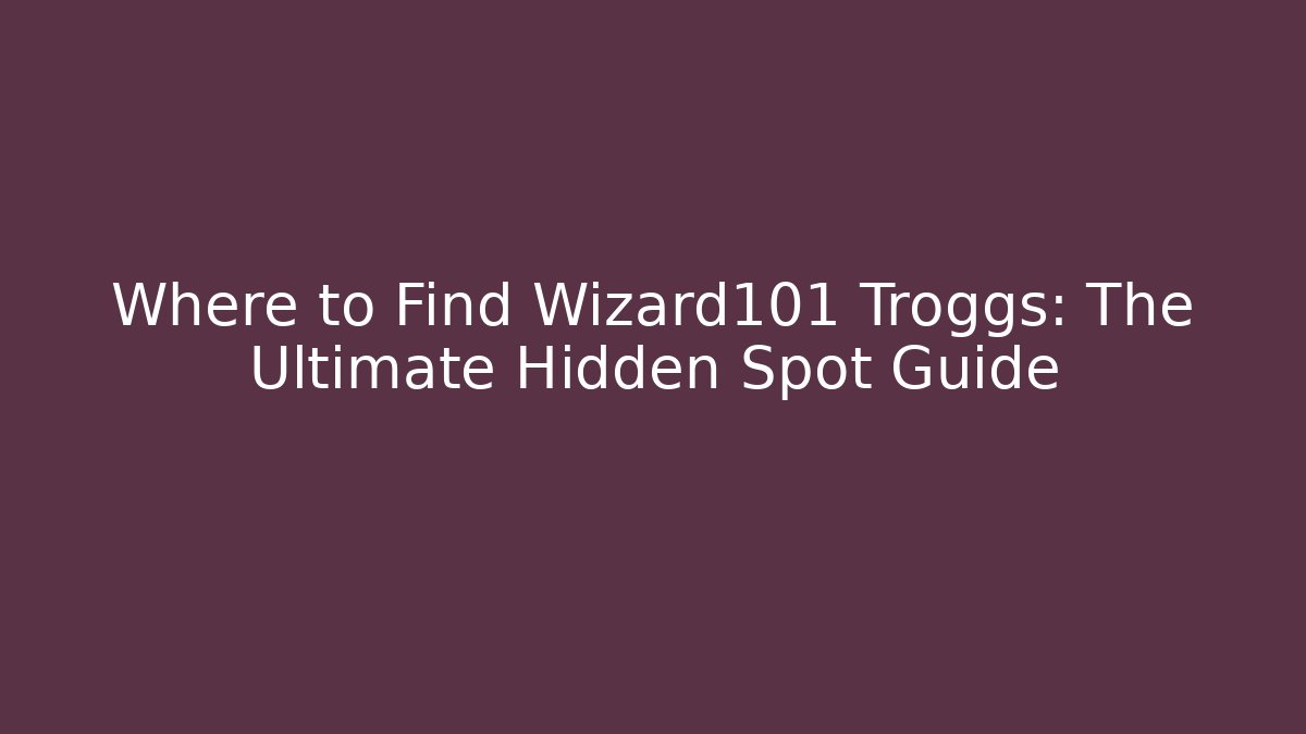 Where to Find Wizard101 Troggs: The Ultimate Hidden Spot Guide