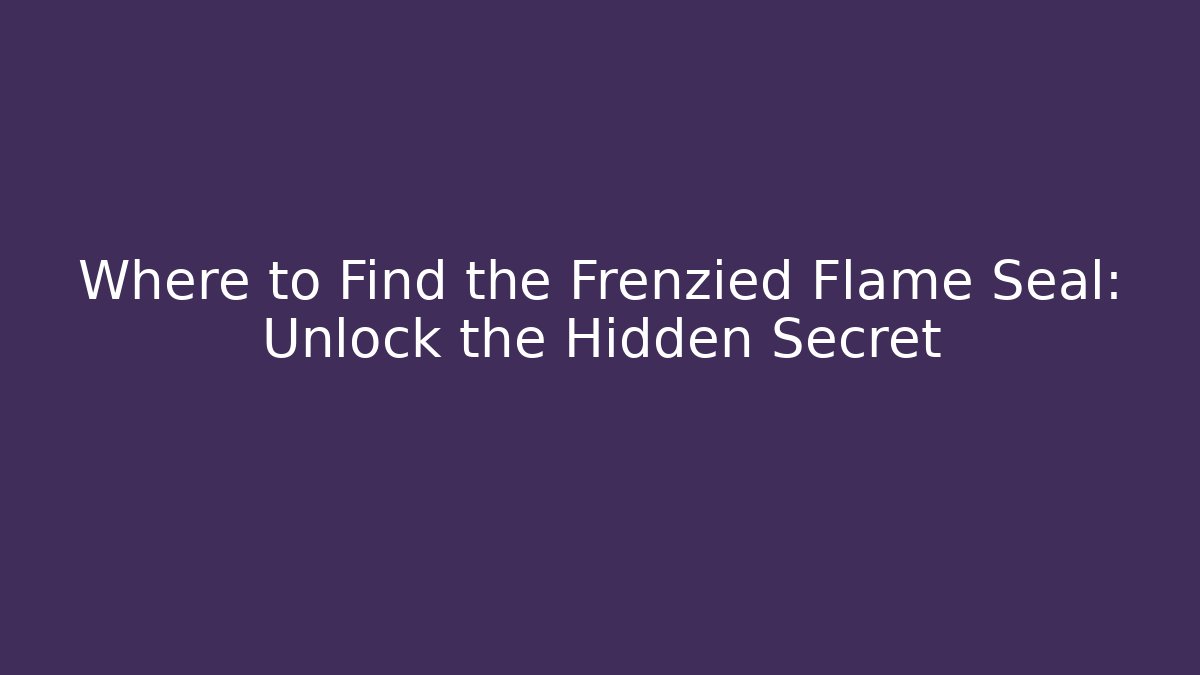 Where to Find the Frenzied Flame Seal: Unlock the Hidden Secret