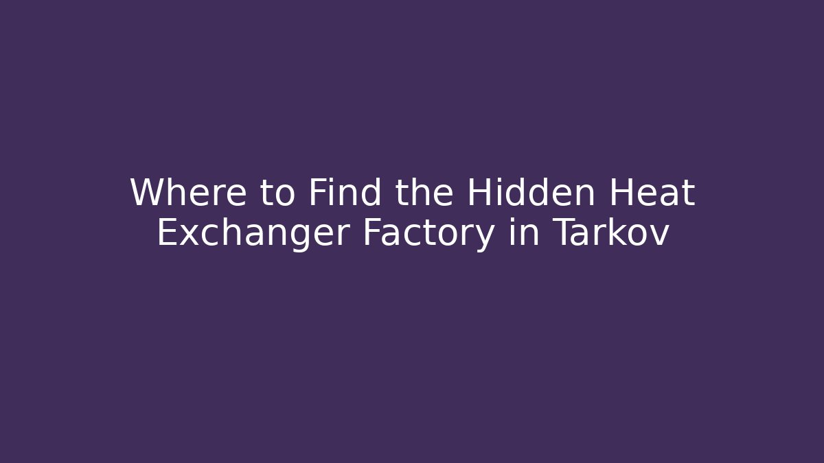 Where to Find the Hidden Heat Exchanger Factory in Tarkov