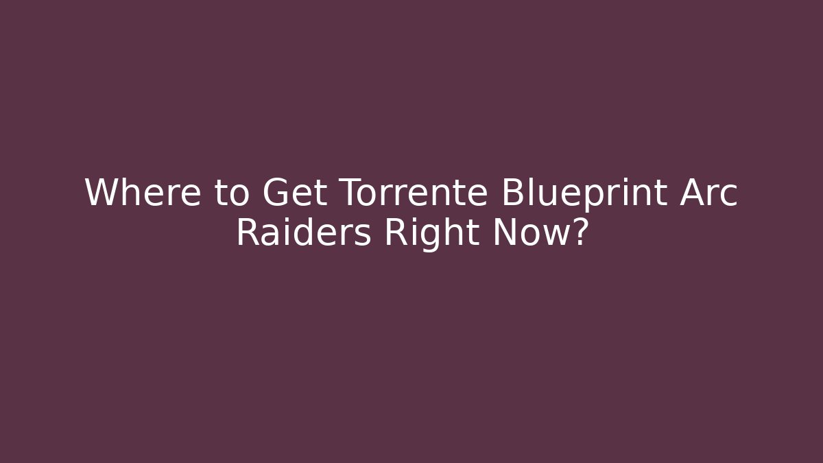 Where to Get Torrente Blueprint Arc Raiders Right Now? - Andrea Zevedo