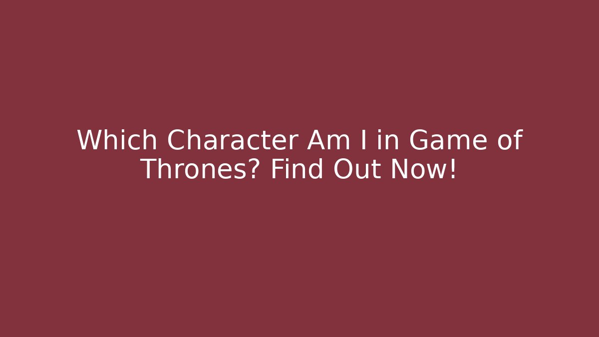 Which Character Am I in Game of Thrones? Find Out Now!