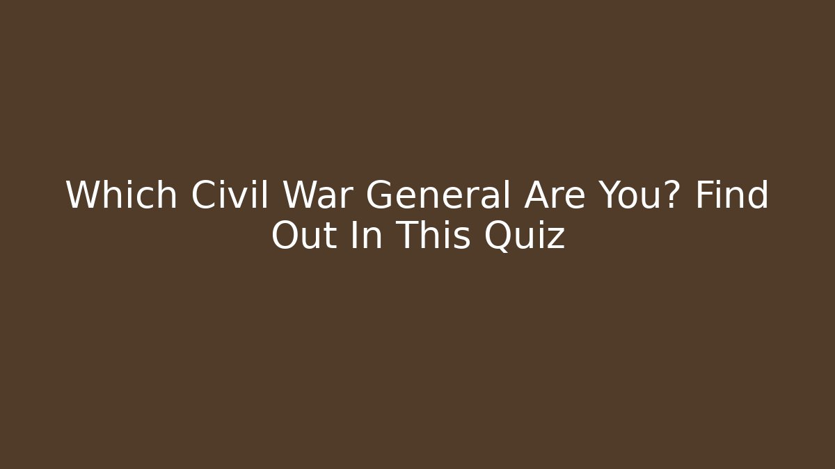 Which Civil War General Are You? Find Out In This Quiz