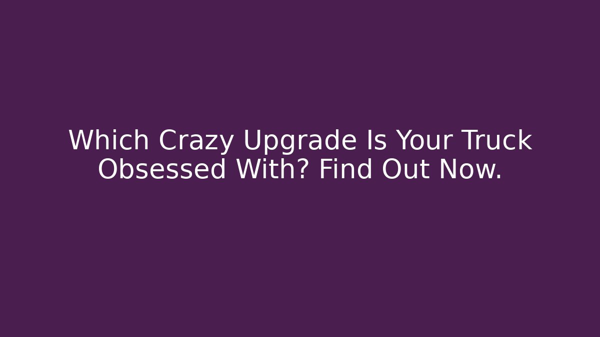 Which Crazy Upgrade Is Your Truck Obsessed With? Find Out Now.