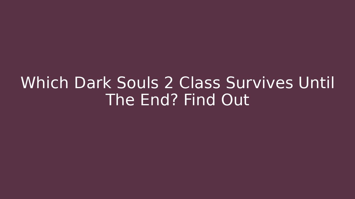 Which Dark Souls 2 Class Survives Until The End? Find Out