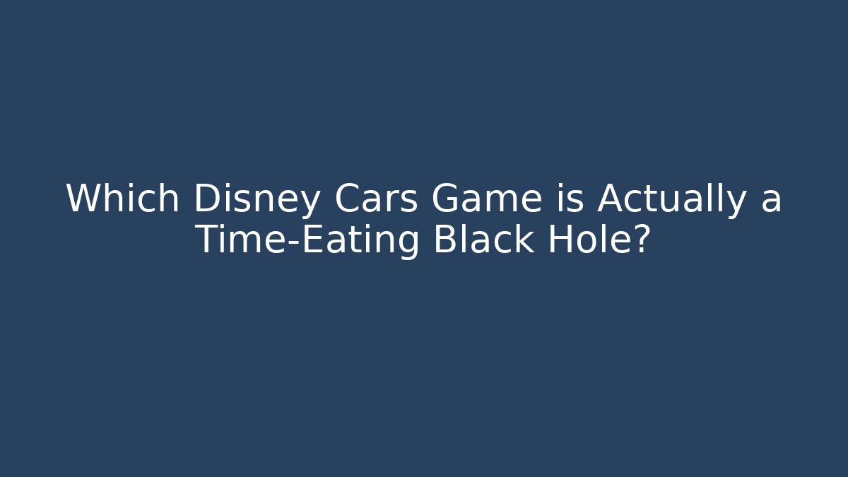 Which Disney Cars Game is Actually a Time-Eating Black Hole?