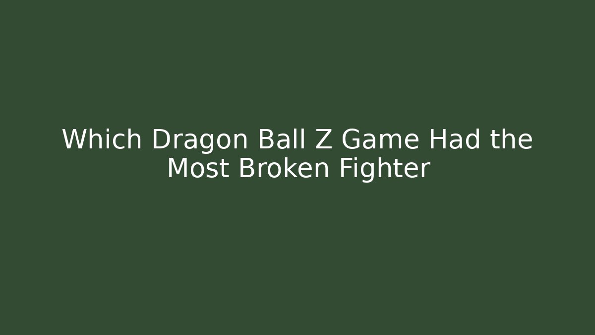 Which Dragon Ball Z Game Had the Most Broken Fighter