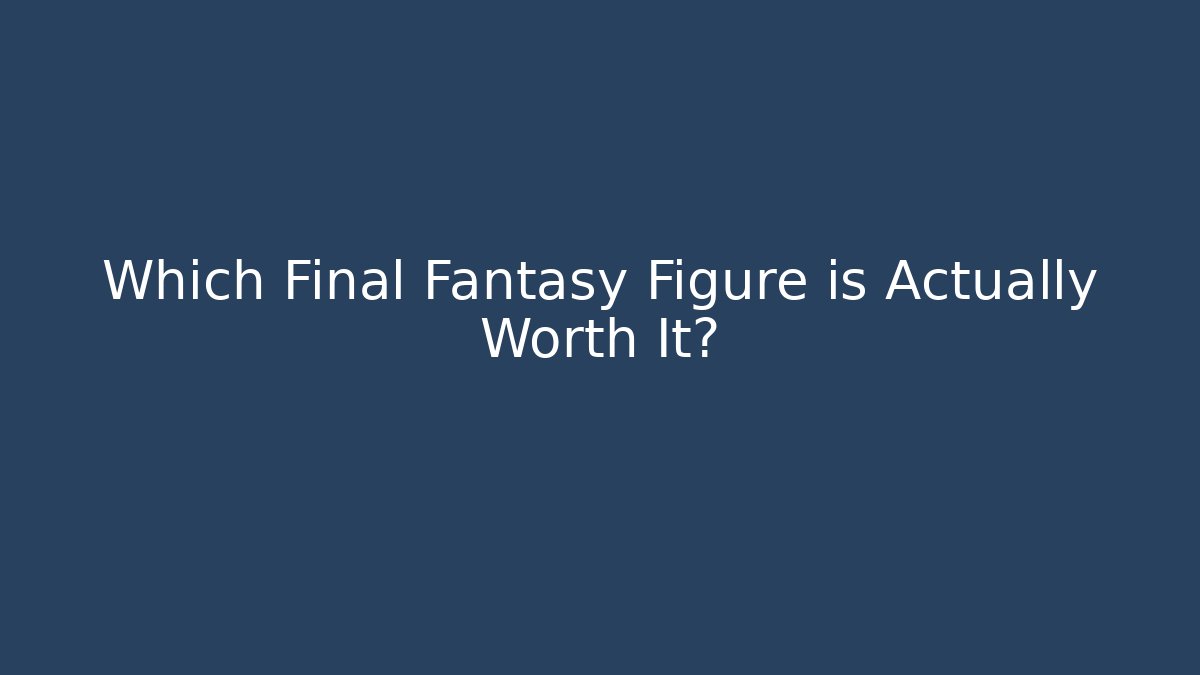 Which Final Fantasy Figure is Actually Worth It?