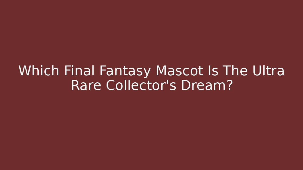 Which Final Fantasy Mascot Is The Ultra Rare Collector's Dream? - Andrea Zevedo