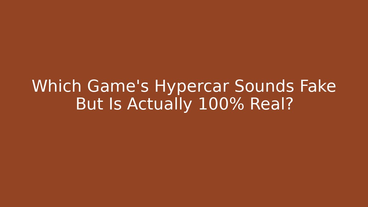 Which Game's Hypercar Sounds Fake But Is Actually 100% Real?