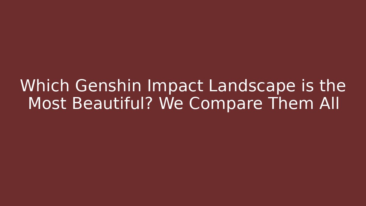 Which Genshin Impact Landscape is the Most Beautiful? We Compare Them All