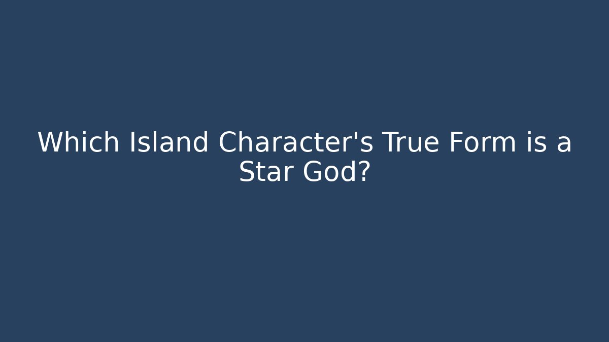 Which Island Character's True Form is a Star God?