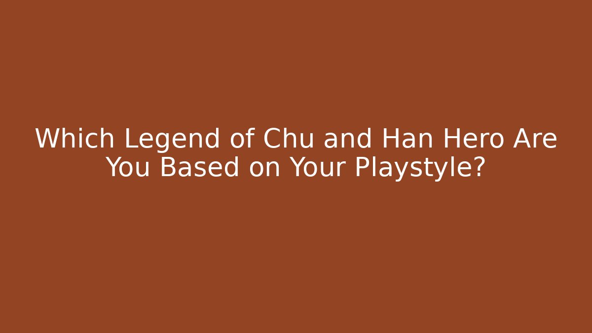 Which Legend of Chu and Han Hero Are You Based on Your Playstyle?