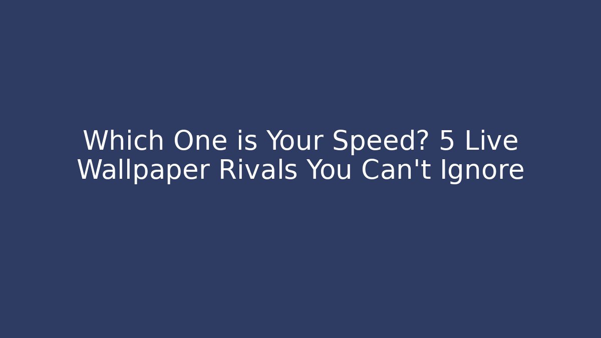 Which One is Your Speed? 5 Live Wallpaper Rivals You Can't Ignore