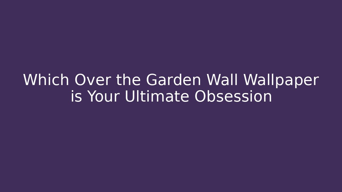 Which Over the Garden Wall Wallpaper is Your Ultimate Obsession