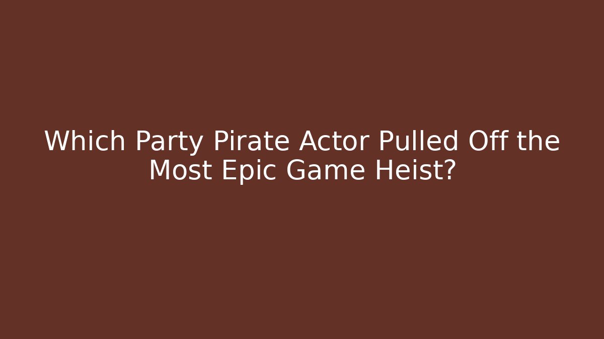 Which Party Pirate Actor Pulled Off the Most Epic Game Heist?