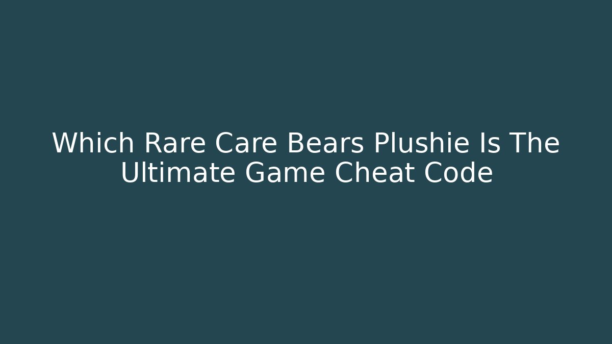 Which Rare Care Bears Plushie Is The Ultimate Game Cheat Code - Andrea Zevedo