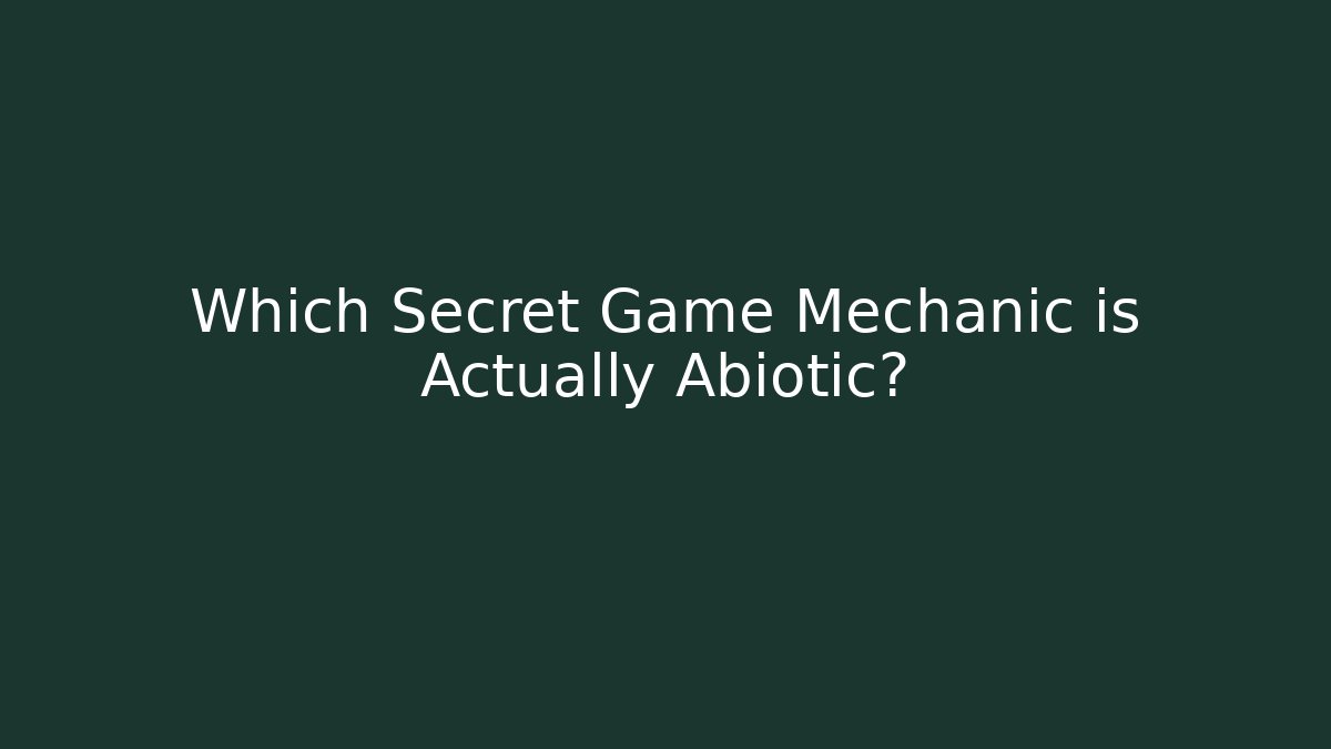 Which Secret Game Mechanic is Actually Abiotic?