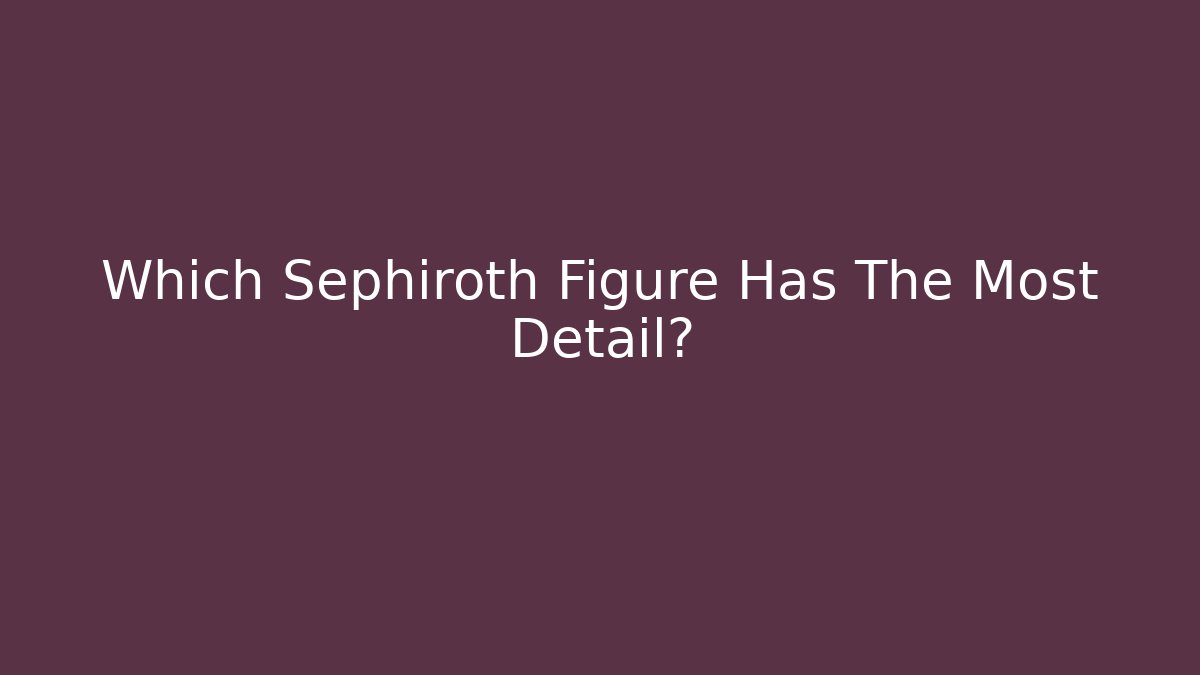 Which Sephiroth Figure Has The Most Detail? - Andrea Zevedo