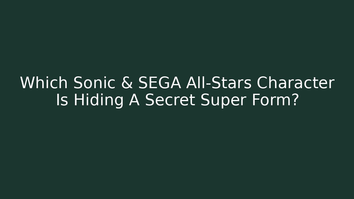 Which Sonic & SEGA All-Stars Character Is Hiding A Secret Super Form?
