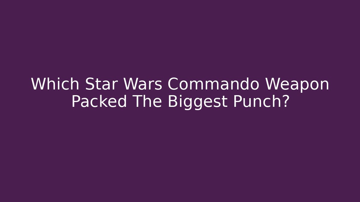 Which Star Wars Commando Weapon Packed The Biggest Punch?