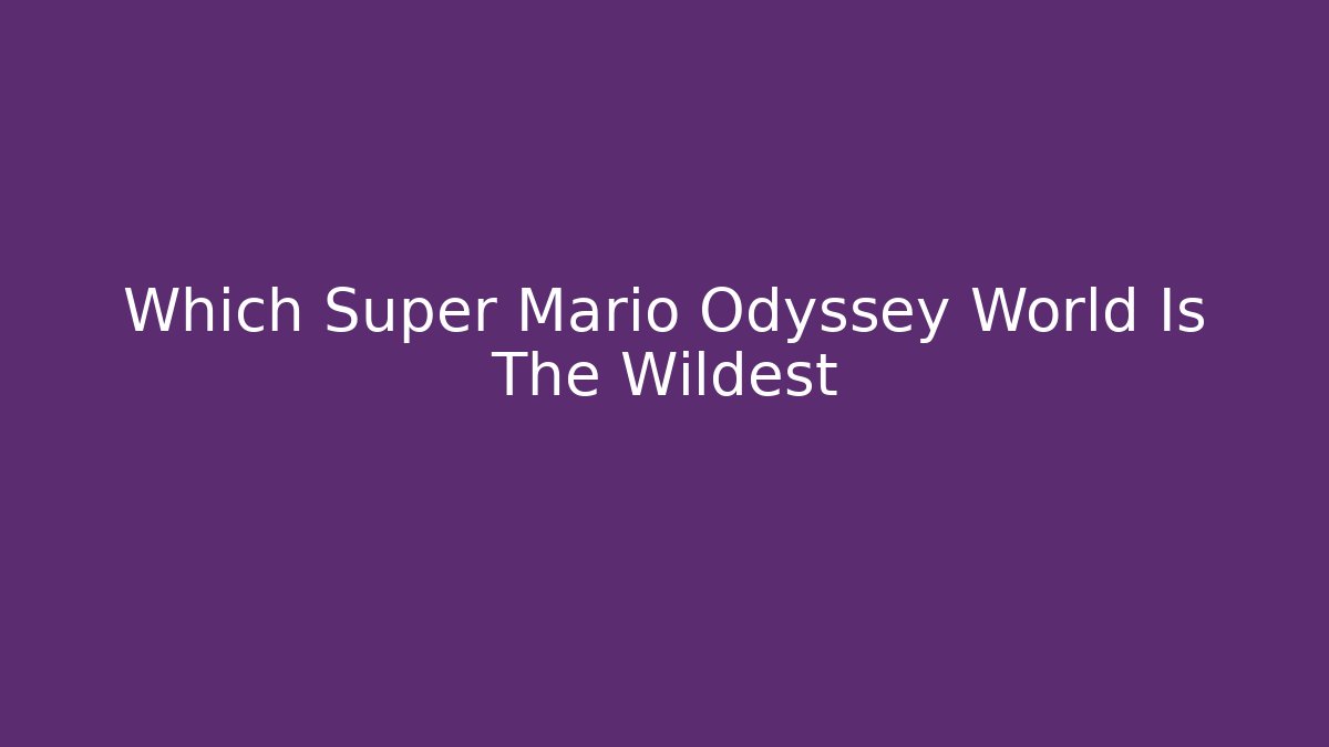 Which Super Mario Odyssey World Is The Wildest