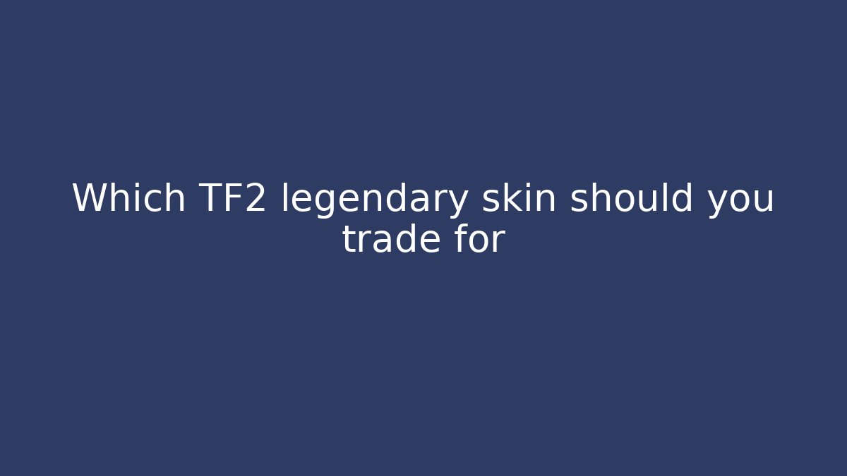 Which TF2 legendary skin should you trade for