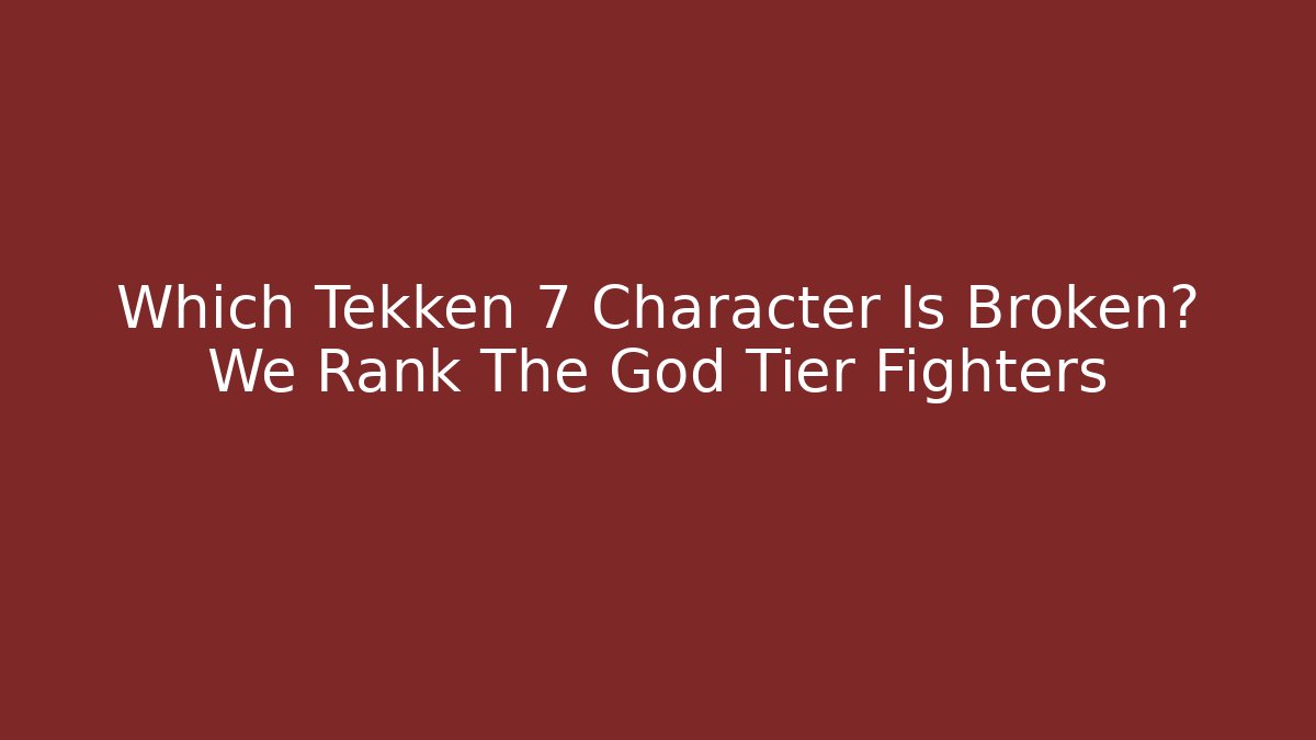 Which Tekken 7 Character Is Broken? We Rank The God Tier Fighters