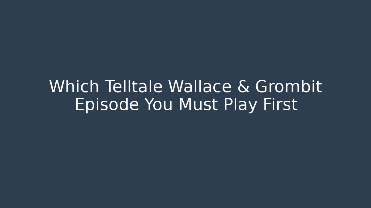 Which Telltale Wallace & Grombit Episode You Must Play First