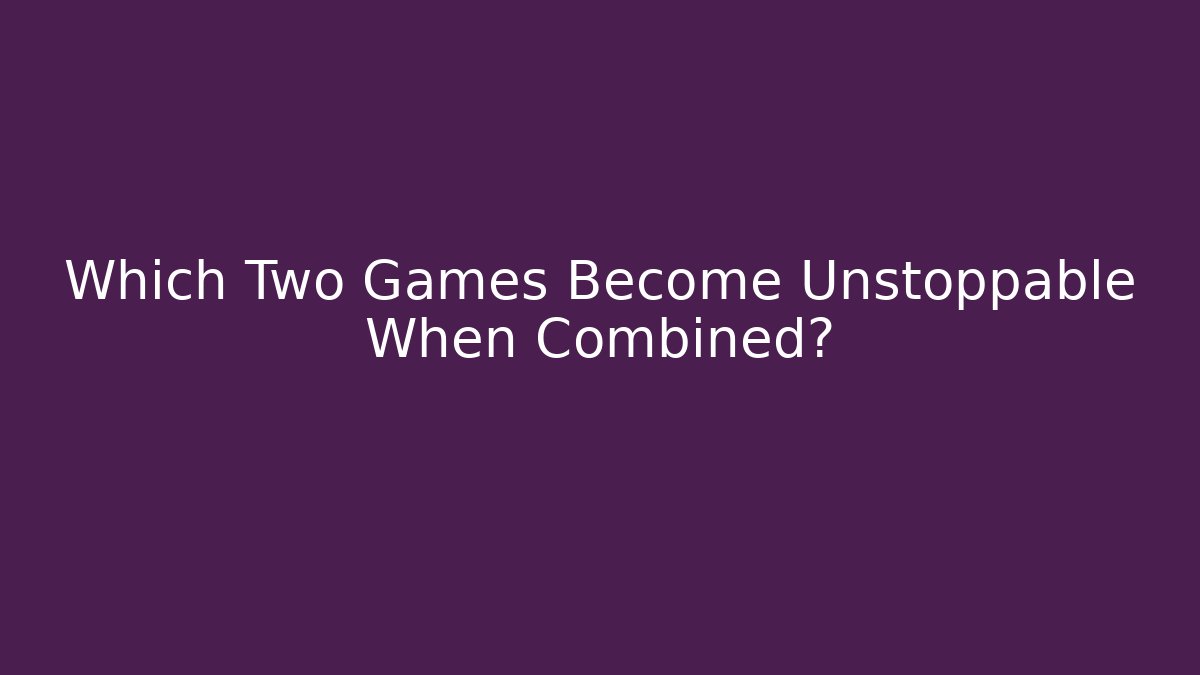 Which Two Games Become Unstoppable When Combined? - Andrea Zevedo