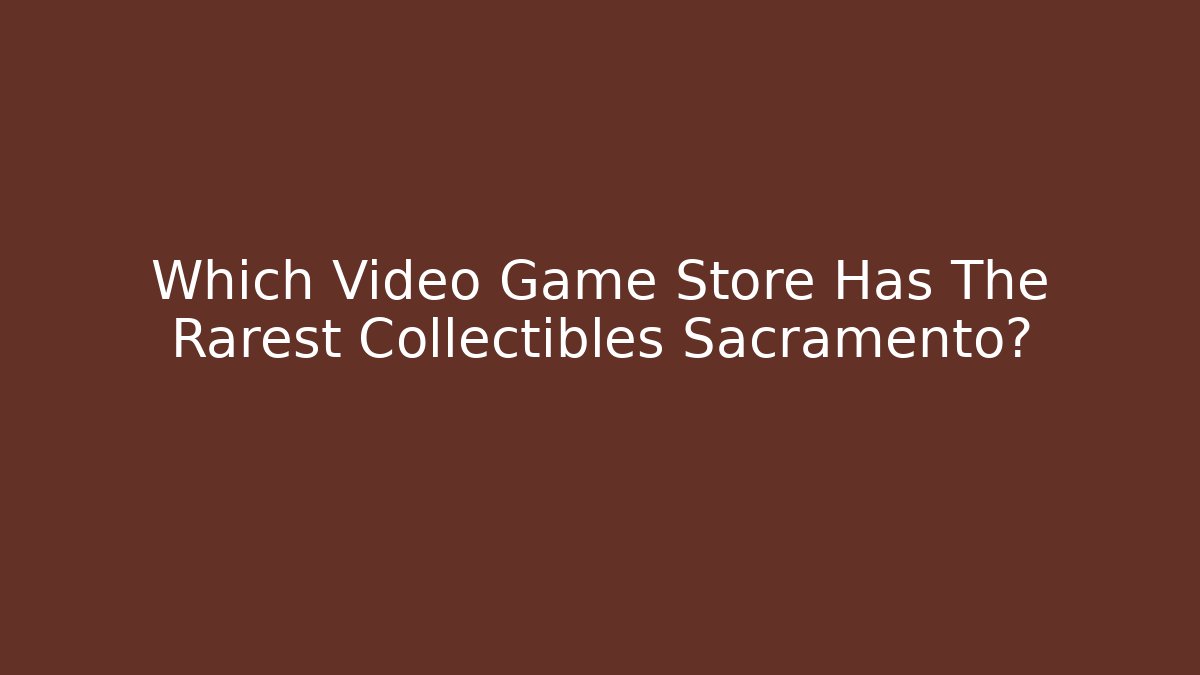 Which Video Game Store Has The Rarest Collectibles Sacramento?