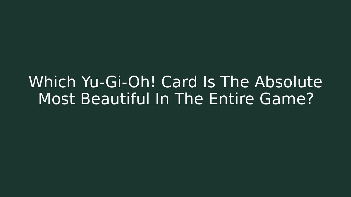 Which Yu-Gi-Oh! Card Is The Absolute Most Beautiful In The Entire Game?