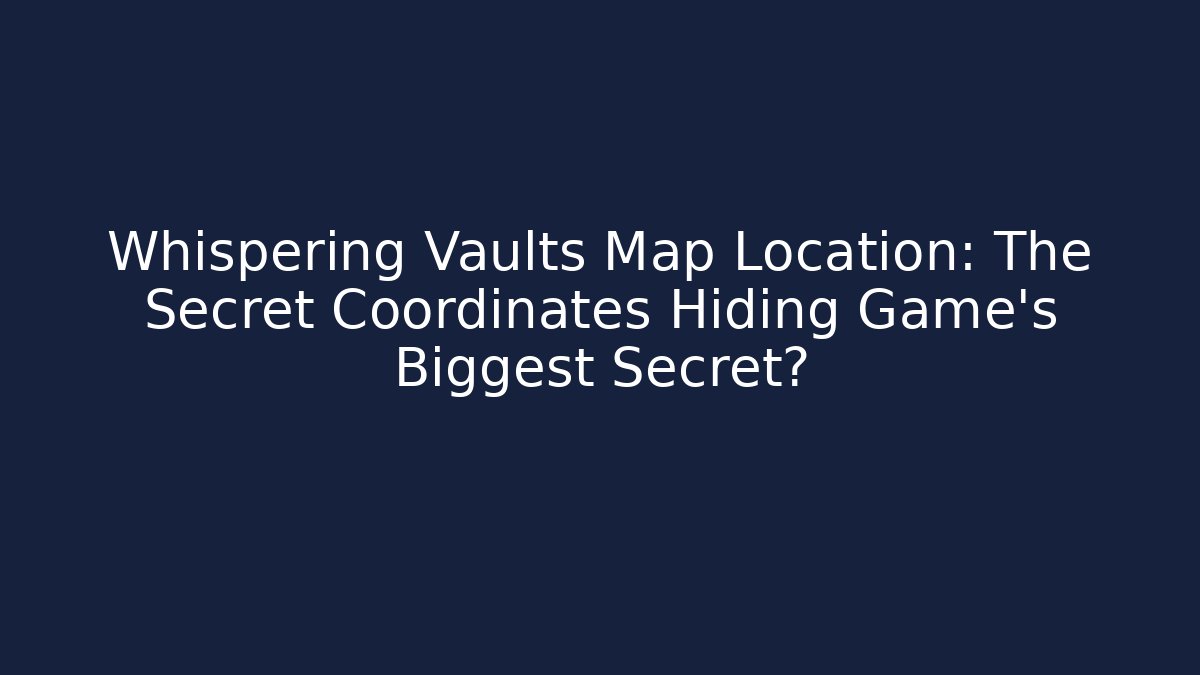 Whispering Vaults Map Location: The Secret Coordinates Hiding Game's Biggest Secret?
