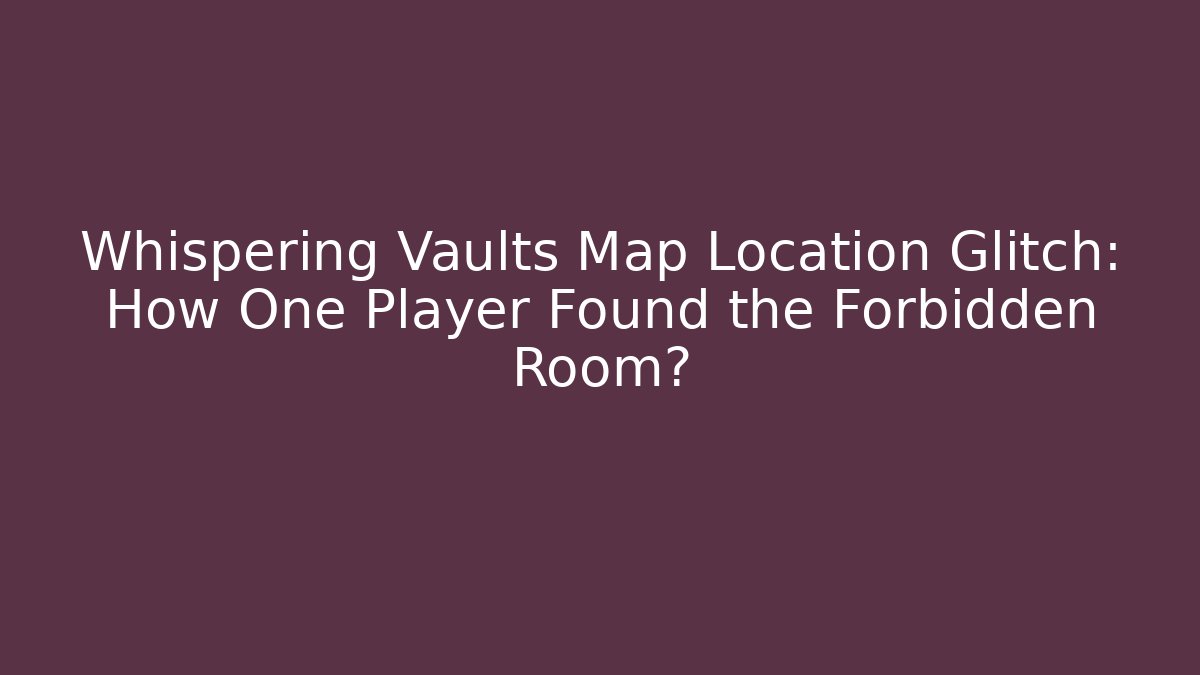 Whispering Vaults Map Location Glitch: How One Player Found the Forbidden Room?