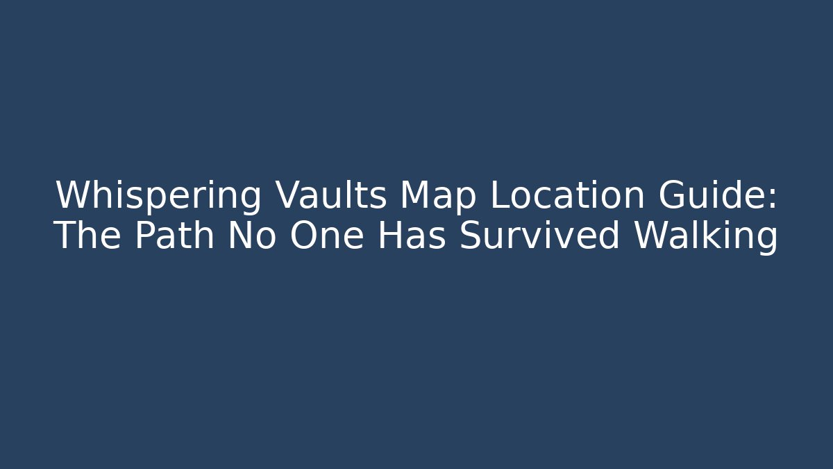 Whispering Vaults Map Location Guide: The Path No One Has Survived Walking - Andrea Zevedo