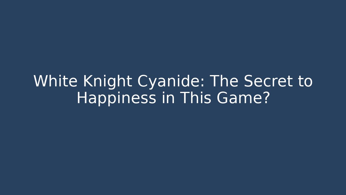 White Knight Cyanide: The Secret to Happiness in This Game?