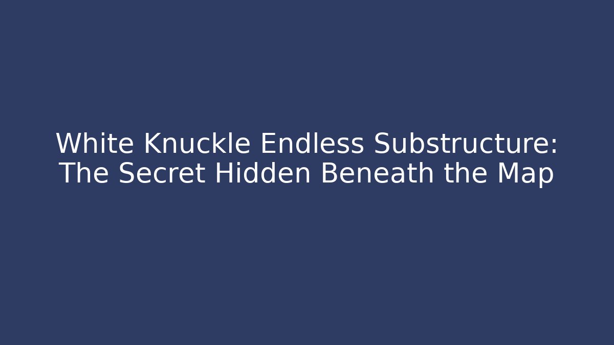 White Knuckle Endless Substructure: The Secret Hidden Beneath the Map