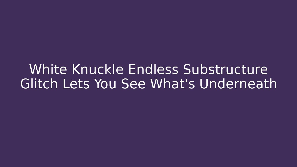 White Knuckle Endless Substructure Glitch Lets You See What's Underneath - Andrea Zevedo