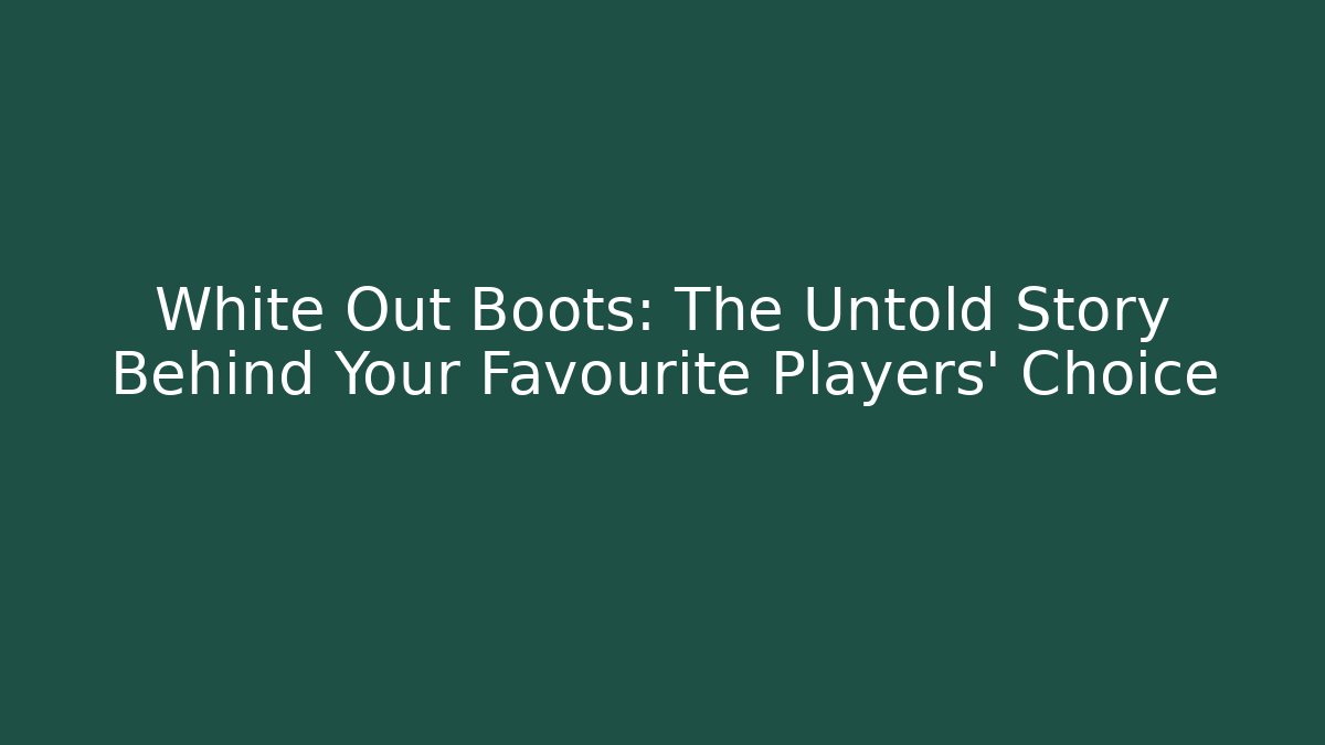 White Out Boots: The Untold Story Behind Your Favourite Players' Choice