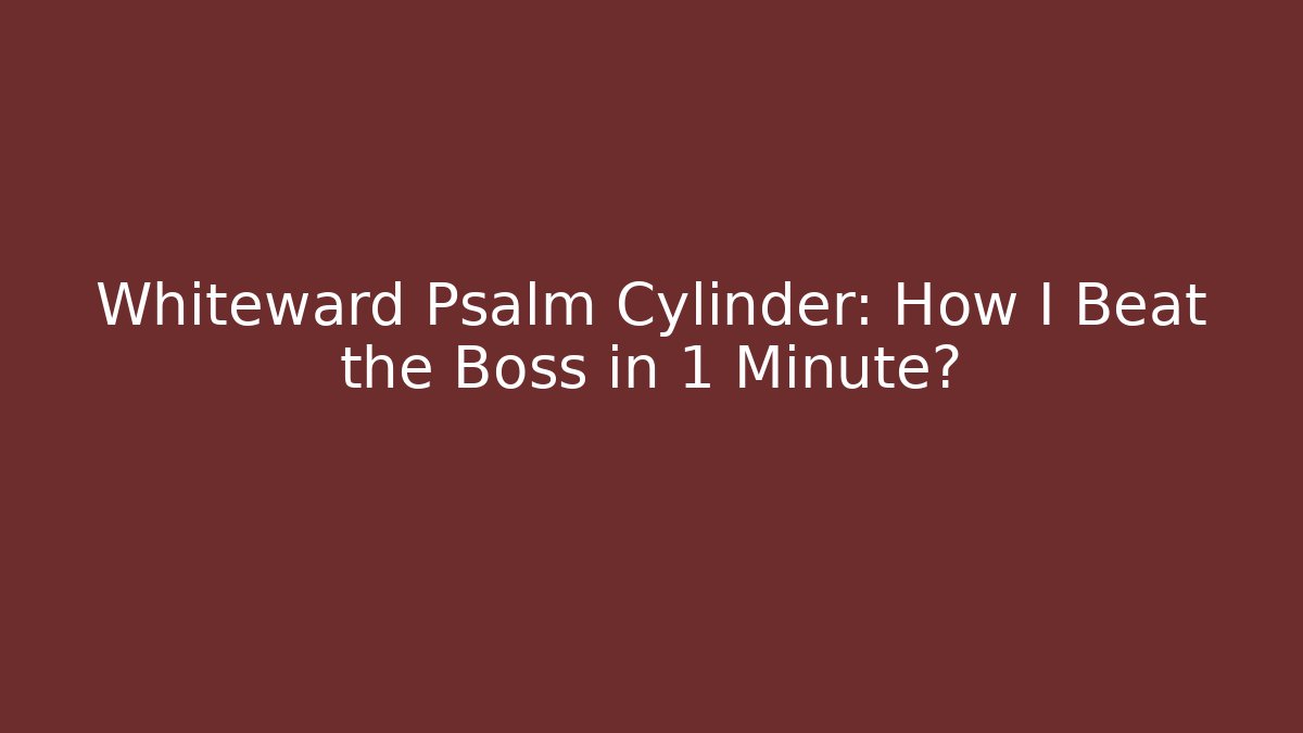 Whiteward Psalm Cylinder: How I Beat the Boss in 1 Minute?
