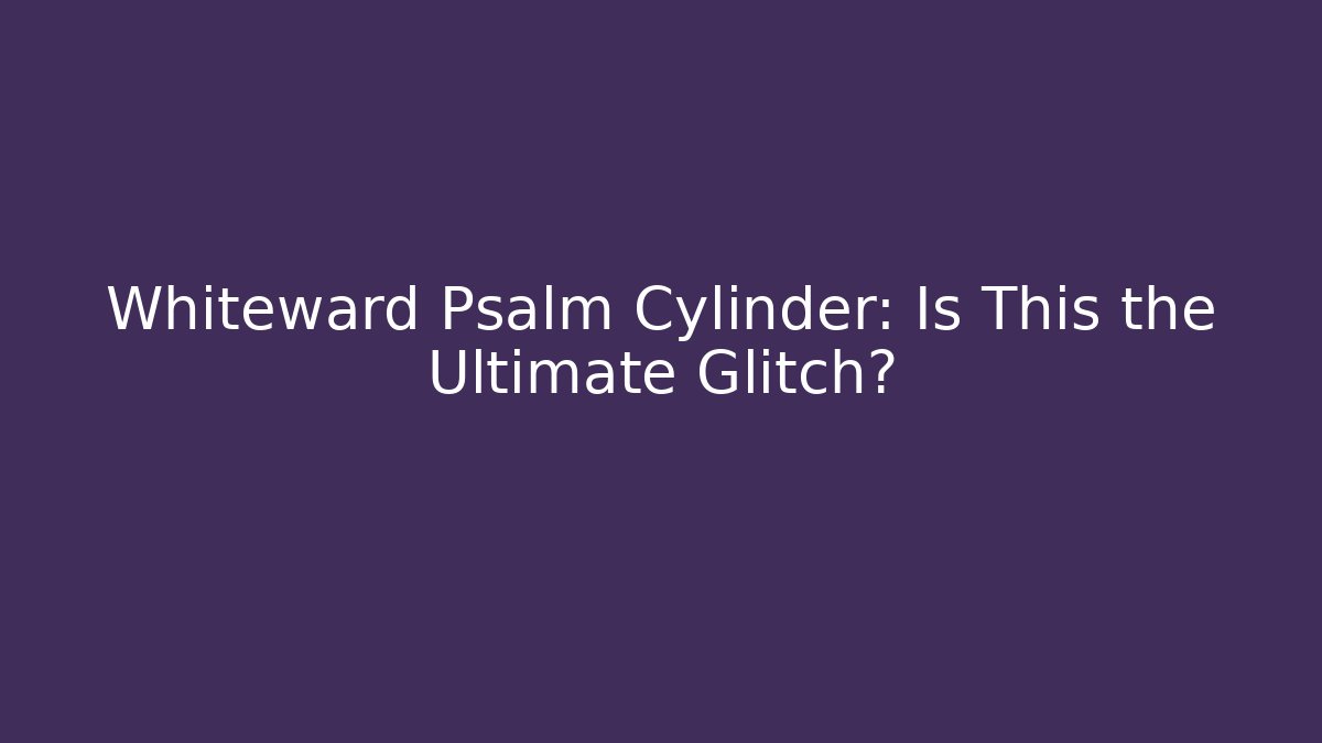 Whiteward Psalm Cylinder: Is This the Ultimate Glitch?