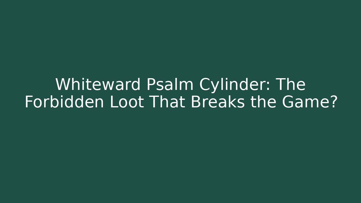 Whiteward Psalm Cylinder: The Forbidden Loot That Breaks the Game?