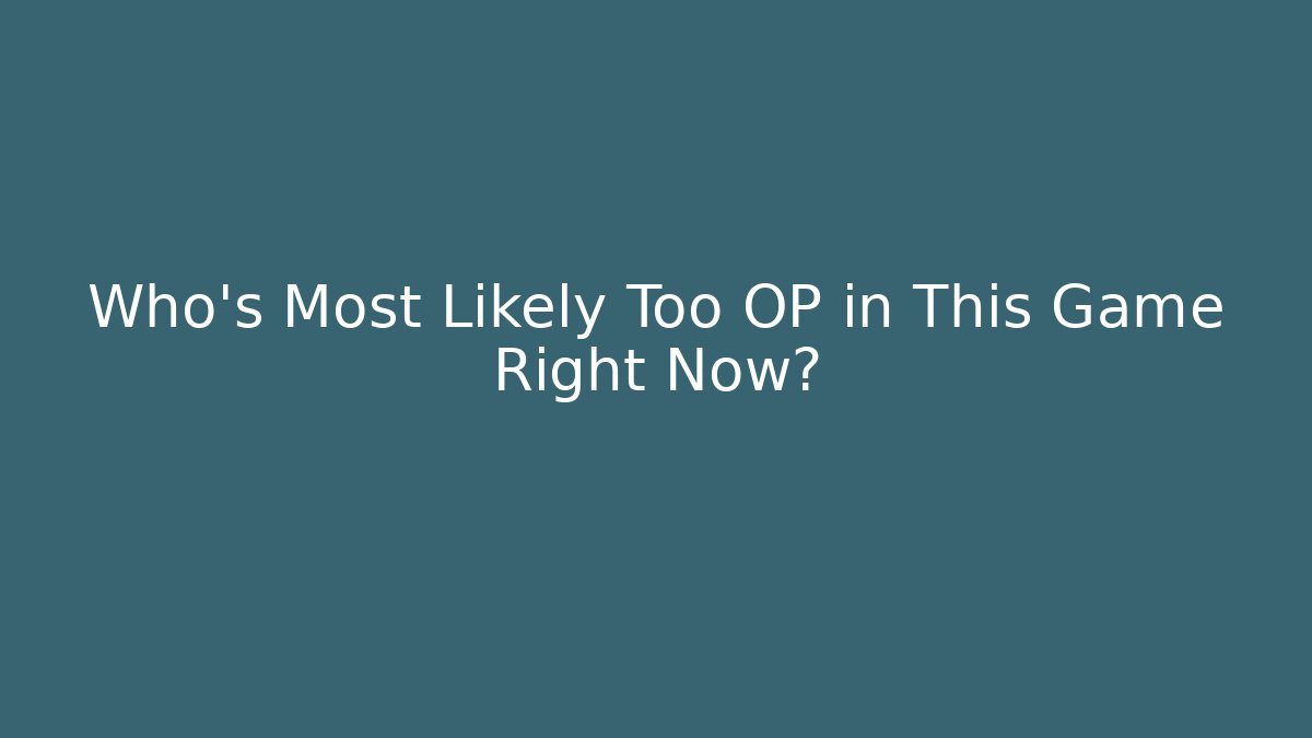Who's Most Likely Too OP in This Game Right Now?