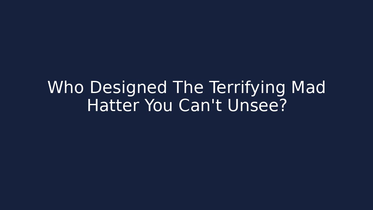 Who Designed The Terrifying Mad Hatter You Can't Unsee? - Andrea Zevedo