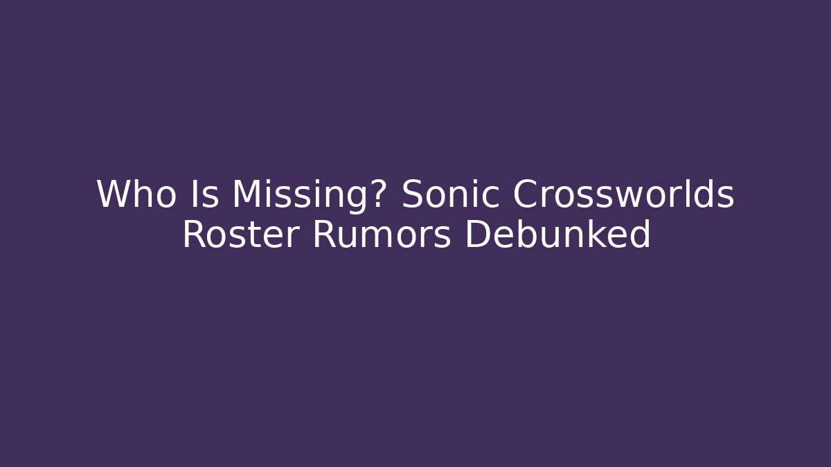Who Is Missing? Sonic Crossworlds Roster Rumors Debunked