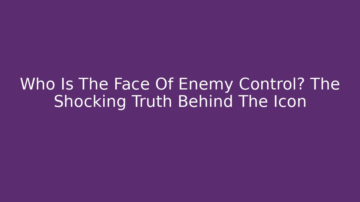 Who Is The Face Of Enemy Control? The Shocking Truth Behind The Icon
